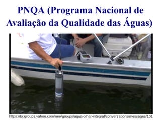 PNQA (Programa Nacional de 
Avaliação da Qualidade das Águas) 
https://br.groups.yahoo.com/neo/groups/agua-olhar-integral/conversations/messages/101 
 
