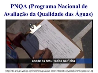PNQA (Programa Nacional de 
Avaliação da Qualidade das Águas) 
https://br.groups.yahoo.com/neo/groups/agua-olhar-integral/conversations/messages/101 
 