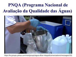 PNQA (Programa Nacional de 
Avaliação da Qualidade das Águas) 
https://br.groups.yahoo.com/neo/groups/agua-olhar-integral/conversations/messages/101 
 