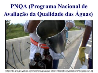 PNQA (Programa Nacional de 
Avaliação da Qualidade das Águas) 
https://br.groups.yahoo.com/neo/groups/agua-olhar-integral/conversations/messages/101 
 