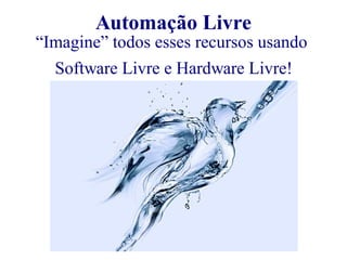 Automação Livre 
“Imagine” todos esses recursos usando 
Software Livre e Hardware Livre! 
 