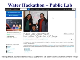 Water Hackathon – Public Lab 
http://publiclab.org/notes/donblair/01-22-2014/public-lab-open-water-hackathon-amherst-college 
 