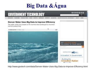 Big Data &Água 
http://www.govtech.com/data/Denver-Water-Uses-Big-Data-to-Improve-Efficiency.html 
 
