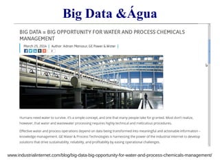 Big Data &Água 
www.industrialinternet.com/blog/big-data-big-opportunity-for-water-and-process-chemicals-management/ 
 
