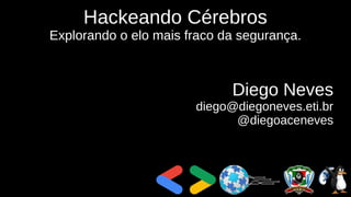 Hackeando Cérebros
Explorando o elo mais fraco da segurança.
Diego Neves
diego@diegoneves.eti.br
@diegoaceneves
 