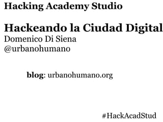 Hacking Academy Studio

Hackeando la Ciudad Digital
Domenico Di Siena
@urbanohumano


     blog: urbanohumano.org




                        #HackAcadStud
 