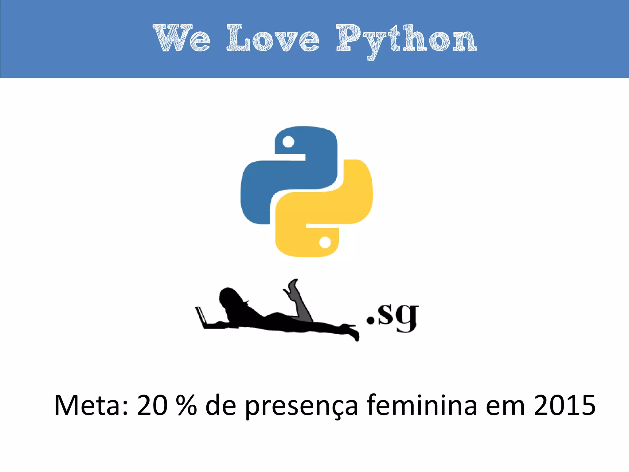 We Love Python

Meta: 20 % de presença feminina em 2015
Fato: 20% dos congressistas PyConUS 2013!
Fato: Um terço dos palestrantes da PyConUS 2014!

 