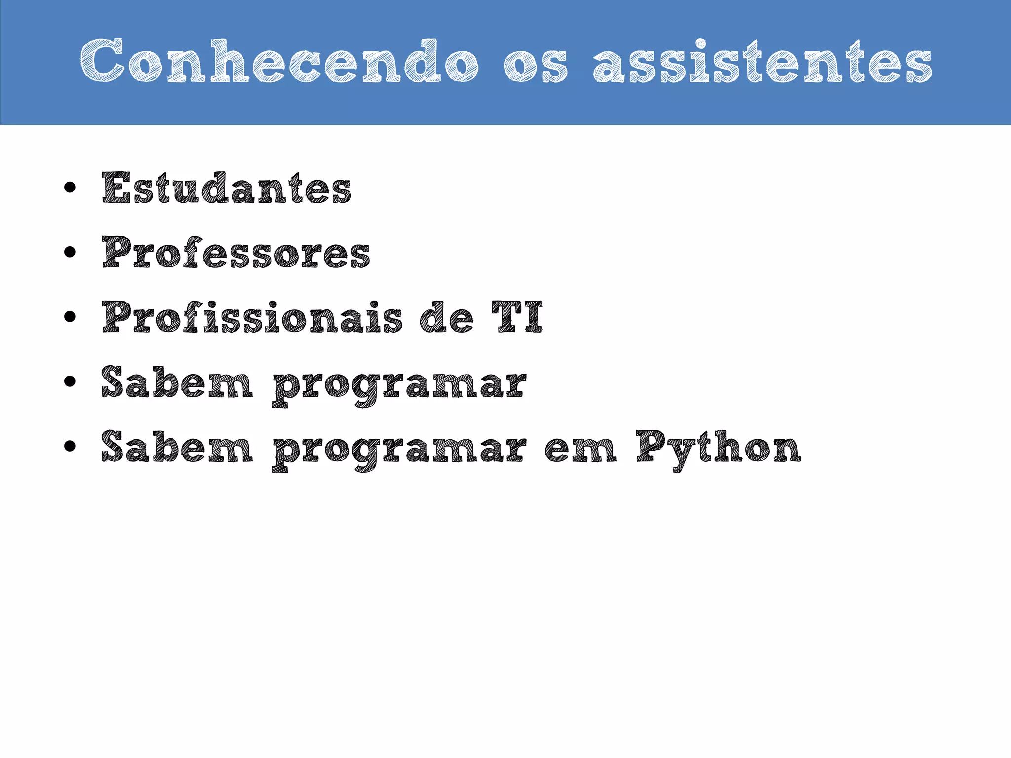 Conhecendo os assistentes
•
•
•
•
•

Estudantes
Professores
Profissionais de TI
Sabem programar
Sabem programar em Python

 