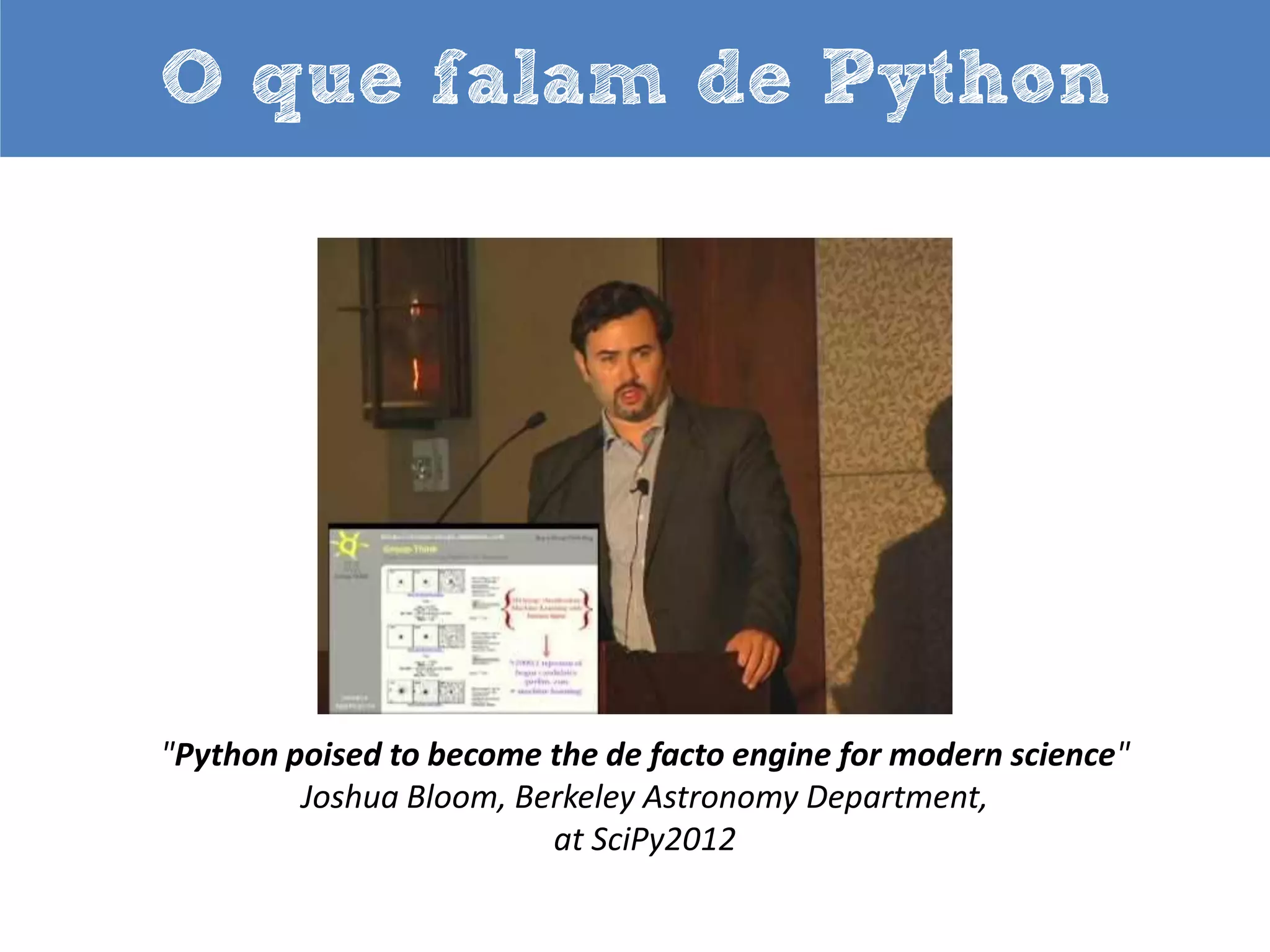 O que falam de Python

“[…] nossa filosofia aqui é “Python sempre que pudermos, C++ se
necessário”". Alex Martelli, Líder Técnico, Sistemas de Produção, Google.

 