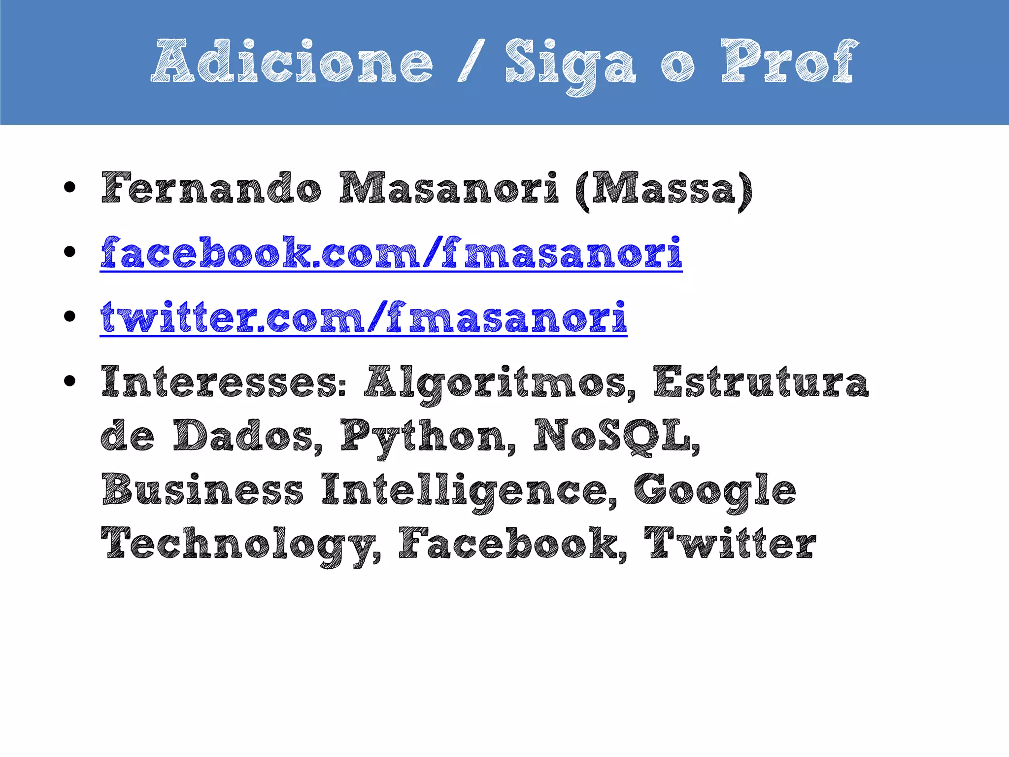 Adicione / Siga o Prof
•
•
•
•
•

Fernando Masanori (Massa)
facebook.com/fmasanori
twitter.com/fmasanori
about.me/fmasanori
Interesses: Algoritmos, Estrutura
de Dados, Python, NoSQL,
Business Intelligence, Google
Technology, Facebook, Twitter

 