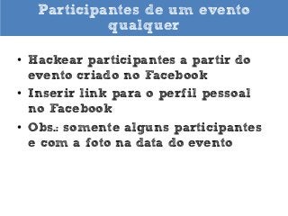 Participantes de um evento
qualquer
• Hackear participantes a partir do
evento criado no Facebook
• Inserir link para o perfil pessoal
no Facebook
• Obs.: somente alguns participantes
e com a foto na data do evento

 