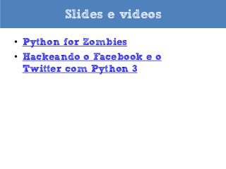 Slides e videos
• Python for Zombies
• Hackeando o Facebook e o
Twitter com Python 3

 