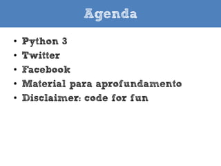 Agenda
•
•
•
•

Python 3 (nestes slides)
Facebook
Material para aprofundamento
Disclaimer: code for fun (no
password hacking)

• Obs: se preferir: slides para Python 2.7
• Obs: em junho de 2013 a API aberta do Twitter foi
aposentada, veja nos slides finais como autenticar e
acessar os dados

 