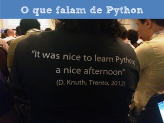 O que falam de Python

”Entre todas as linguagens que eu aprendi, Python é a que menos interfere entre
mim e o problema. É a mais efetiva para traduzir pensamentos em ações“.
Eric Raymond, Autor “A catedral e o Bazar”.
Contribuidor do GNU Emac, Linux, Fetchmail.
Mantém o Jargonfile, mais conhecido como “Dicionário dos Hackers”

 