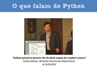O que falam de Python

“[…] nossa filosofia aqui é “Python sempre que pudermos, C++ se
necessário”". Alex Martelli, Líder Técnico, Sistemas de Produção, Google.

 