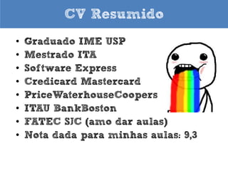 CV Resumido
•
•
•
•
•
•
•
•
•

Graduado IME USP
Mestrado ITA
Software Express
Credicard Mastercard
PriceWaterhouseCoopers
ITAU BankBoston
Fundador Hacker Clube SJC
FATEC SJC (amo dar aulas)
Nota dada para minhas aulas: 9,7

 
