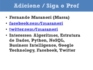 Adicione / Siga o Prof
•
•
•
•
•

Fernando Masanori (Massa)
facebook.com/fmasanori
twitter.com/fmasanori
about.me/fmasanori
Interesses: Algoritmos, Estrutura
de Dados, Python, NoSQL,
Business Intelligence, Google
Technology, Facebook, Twitter

 