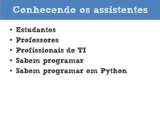 Conhecendo os assistentes
•
•
•
•
•

Estudantes
Professores
Profissionais de TI
Sabem programar
Sabem programar em Python

 