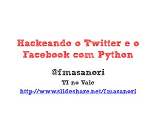 Hackeando o Twitter e o
 Facebook com Python
         @fmasanori
             TI no Vale
http://www.slideshare.net/fmasanori
 