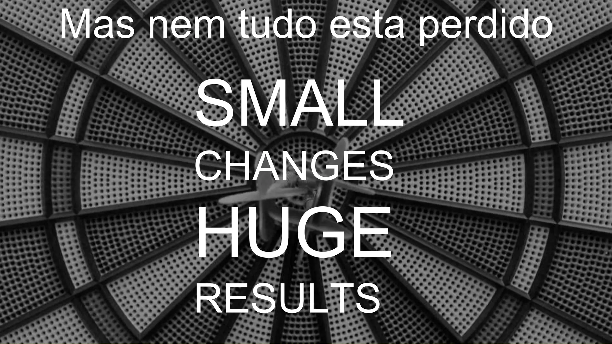 Mas nem tudo esta perdido
SMALL
CHANGES
HUGE
RESULTS
 