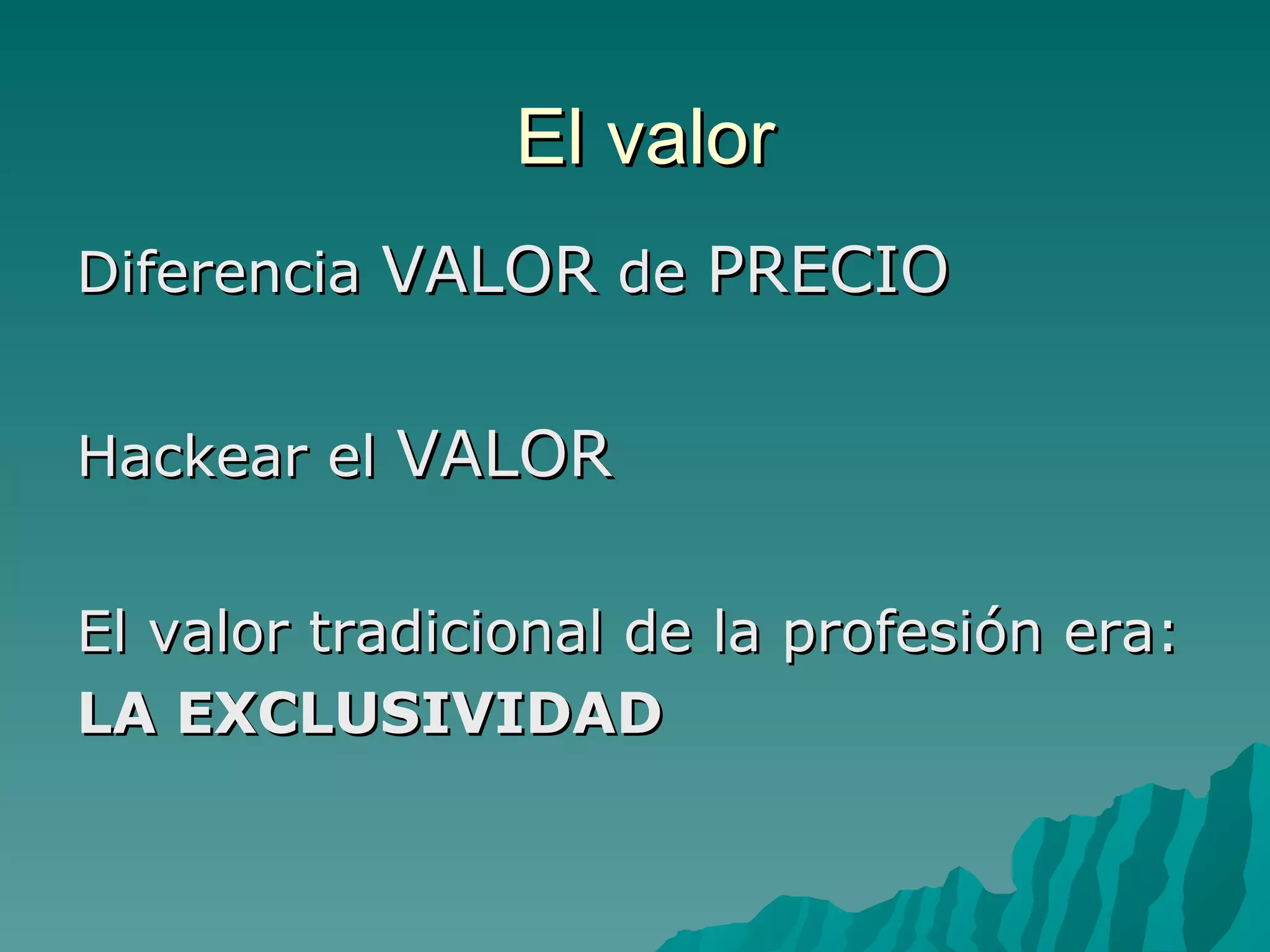El valor
Diferencia VALOR de PRECIO


Hackear el VALOR


El valor tradicional de la profesión era:
LA EXCLUSIVIDAD
 