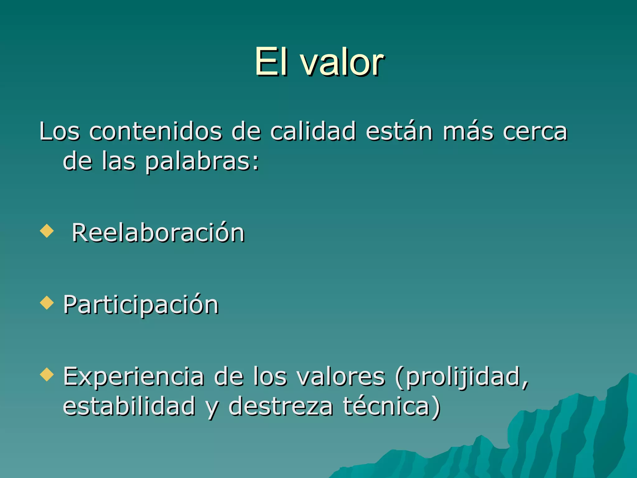 El valor
Los contenidos de calidad están más cerca
  de las palabras:

   Reelaboración

   Participación

   Experiencia de los valores (prolijidad,
    estabilidad y destreza técnica)
 