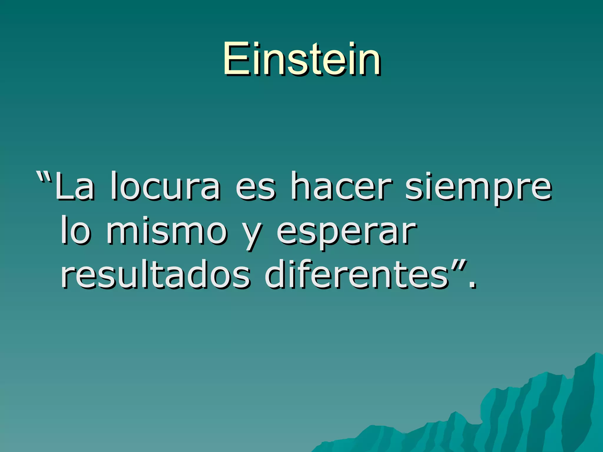 Einstein

“La locura es hacer siempre
 lo mismo y esperar
 resultados diferentes”.
 