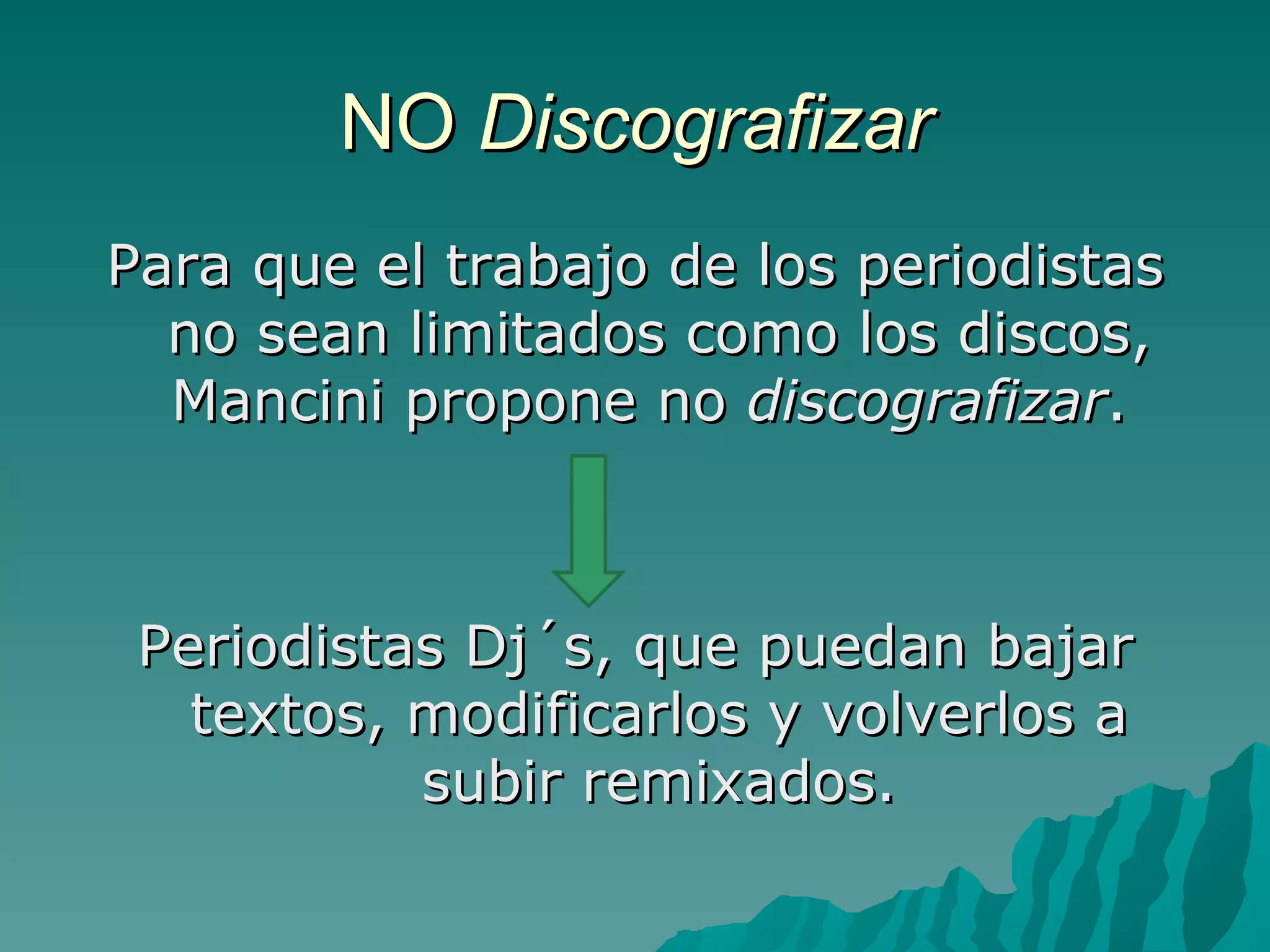 NO Discografizar
Para que el trabajo de los periodistas
  no sean limitados como los discos,
  Mancini propone no discografizar.



 Periodistas Dj´s, que puedan bajar
   textos, modificarlos y volverlos a
           subir remixados.
 