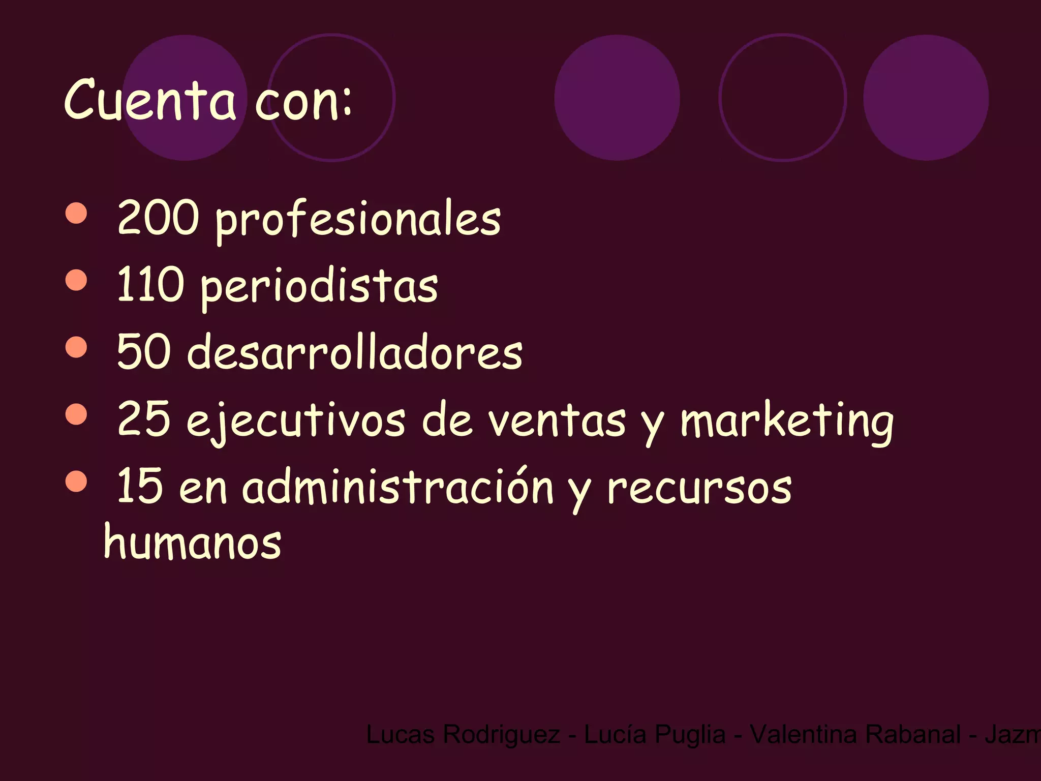 Cuenta con:
 200 profesionales
 110 periodistas
 50 desarrolladores
 25 ejecutivos de ventas y marketing
 15 en administración y recursos
 humanos



              Lucas Rodriguez - Lucía Puglia - Valentina Rabanal - Jazm
 