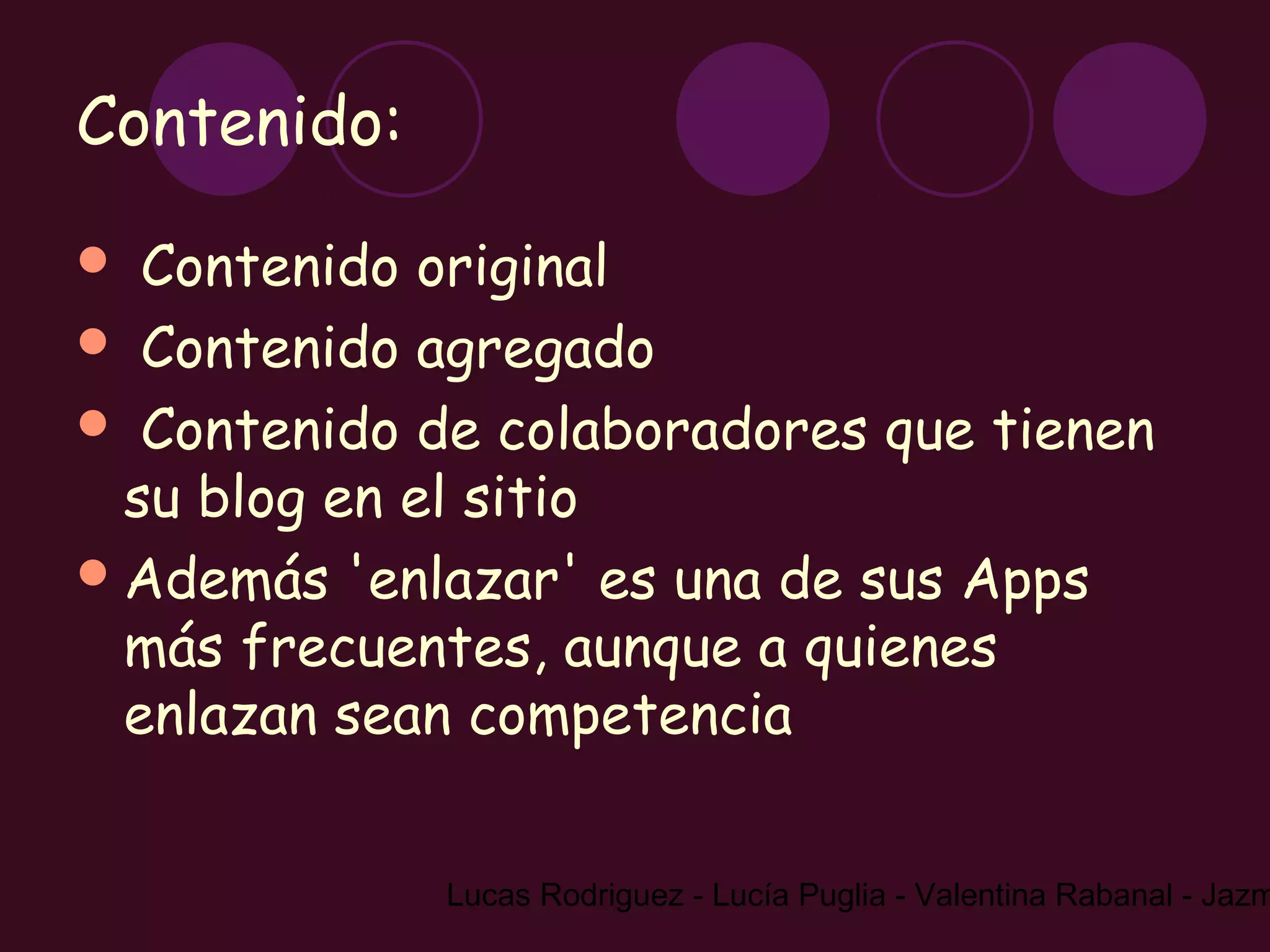 Contenido:
  Contenido original
 Contenido agregado
 Contenido de colaboradores que tienen
  su blog en el sitio
 Además 'enlazar' es una de sus Apps
  más frecuentes, aunque a quienes
  enlazan sean competencia


             Lucas Rodriguez - Lucía Puglia - Valentina Rabanal - Jazm
 