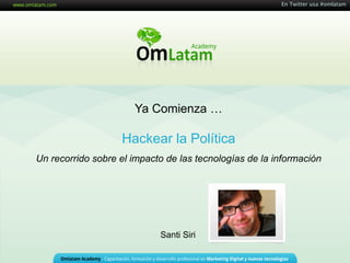 En Twitter usa #omlatam


                                                    Hackear la Política
                                               Webinarios OM Latam Academy




                      Ya Comienza …

                   Hackear la Política
Un recorrido sobre el impacto de las tecnologías de la información




                            Santi Siri
 