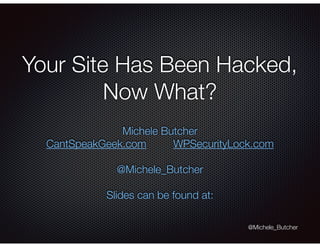 Your Site Has Been Hacked,
Now What?
Michele Butcher
CantSpeakGeek.com WPSecurityLock.com
@Michele_Butcher
Slides can be found at: http://mlb.pw/WCSD2015
@Michele_Butcher
 