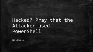Hacked? Pray that the
Attacker used
PowerShell
Nikhil Mittal
 