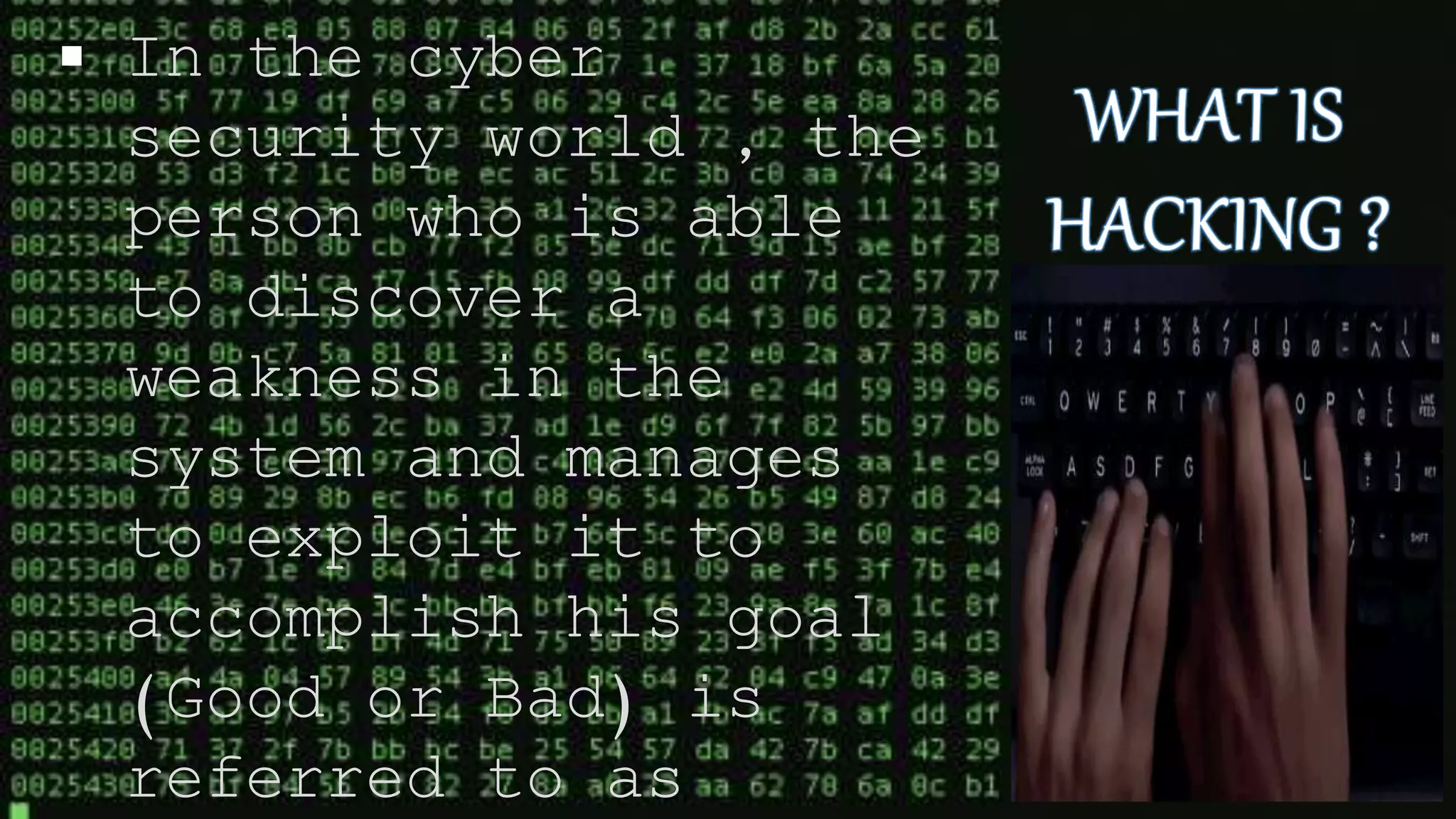  In the cyber
security world , the
person who is able
to discover a
weakness in the
system and manages
to exploit it to
accomplish his goal
(Good or Bad) is
referred to as
 