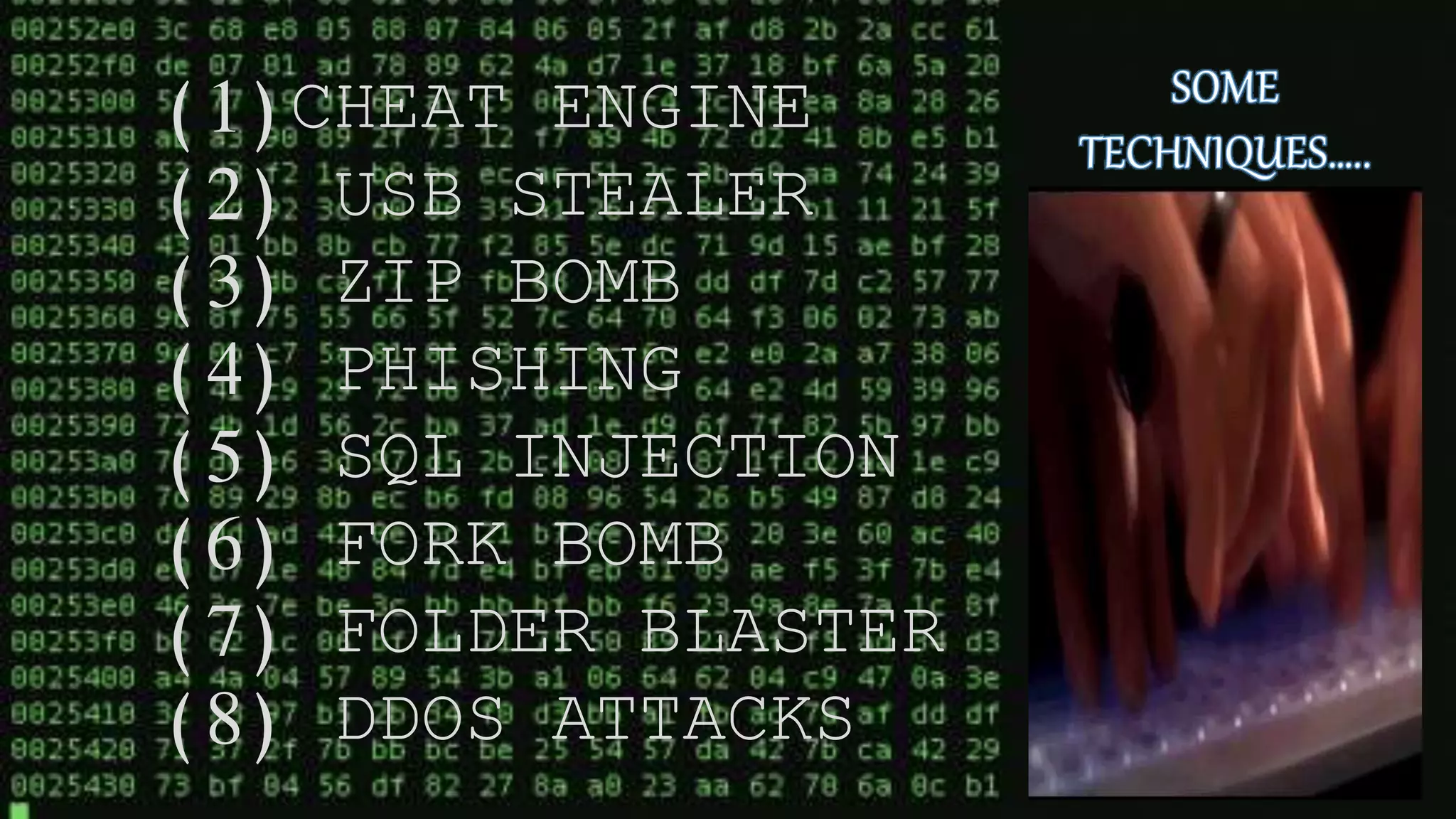 (1)CHEAT ENGINE
(2) USB STEALER
(3) ZIP BOMB
(4) PHISHING
(5) SQL INJECTION
(6) FORK BOMB
(7) FOLDER BLASTER
(8) DDOS ATTACKS
 