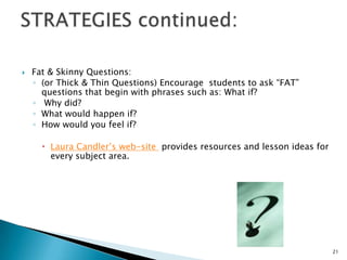 Fat & Skinny Questions:(or Thick & Thin Questions) Encourage  students to ask “FAT” questions that begin with phrases such as: What if? Why did?What would happen if?How would you feel if?Laura Candler’s web-site  provides resources and lesson ideas for every subject area.21STRATEGIES continued: