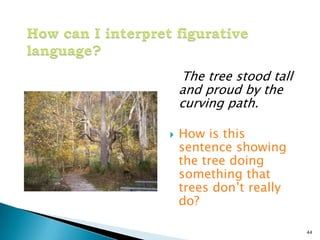 How can I interpret figurative language?The tree stood tall and proud by the curving path.How is this sentence showing the tree doing something that trees don’t really do?44