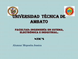 UNIVERSIDAD TÉCNICA DE
       AMBATO
 FACULTAD: INGENIERÍA EN SISTEMA,
    ELECTRÓNICA E INDUSTRIAL.

                  NTIC’S

Alumna: Moposita Jessica
 