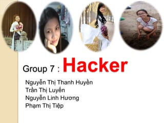 Group 7 : Hacker 
Nguyễn Thị Thanh Huyền 
Trần Thị Luyến 
Nguyễn Linh Hương 
Phạm Thị Tiệp 
 