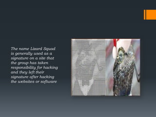The name Lizard Squad
is generally used as a
signature on a site that
the group has taken
responsibility for hacking
and they left their
signature after hacking
the websites or software
 