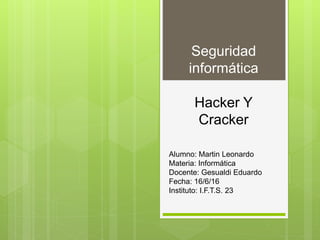 Seguridad
informática
Alumno: Martin Leonardo
Materia: Informática
Docente: Gesualdi Eduardo
Fecha: 16/6/16
Instituto: I.F.T.S. 23
Hacker Y
Cracker
 
