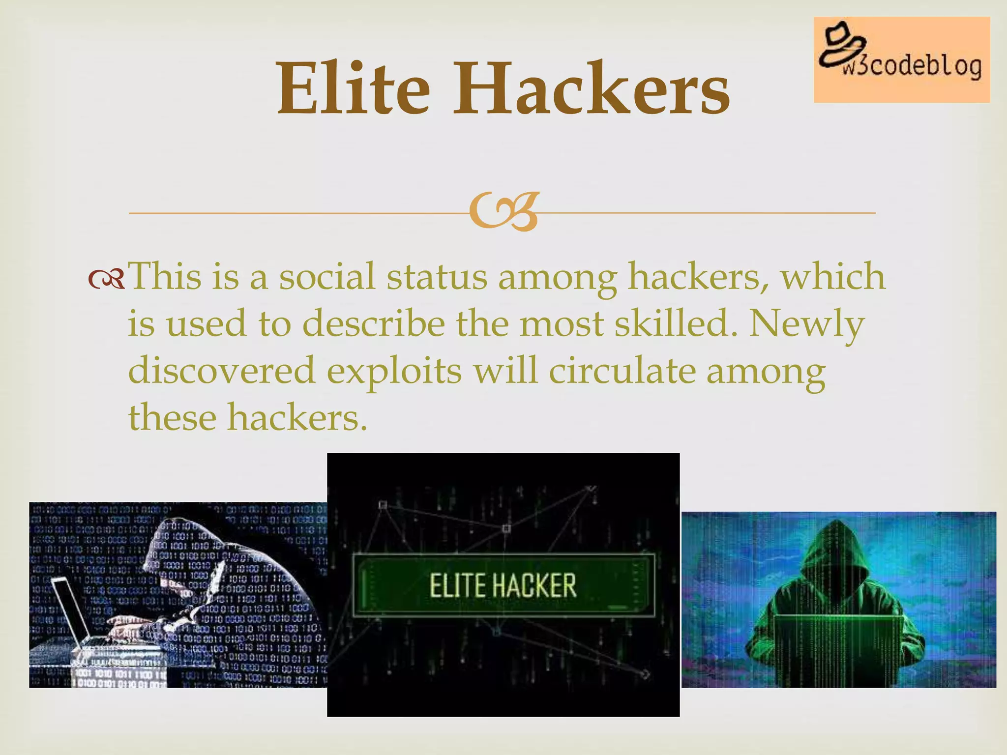 
This is a social status among hackers, which
is used to describe the most skilled. Newly
discovered exploits will circulate among
these hackers.
Elite Hackers
 