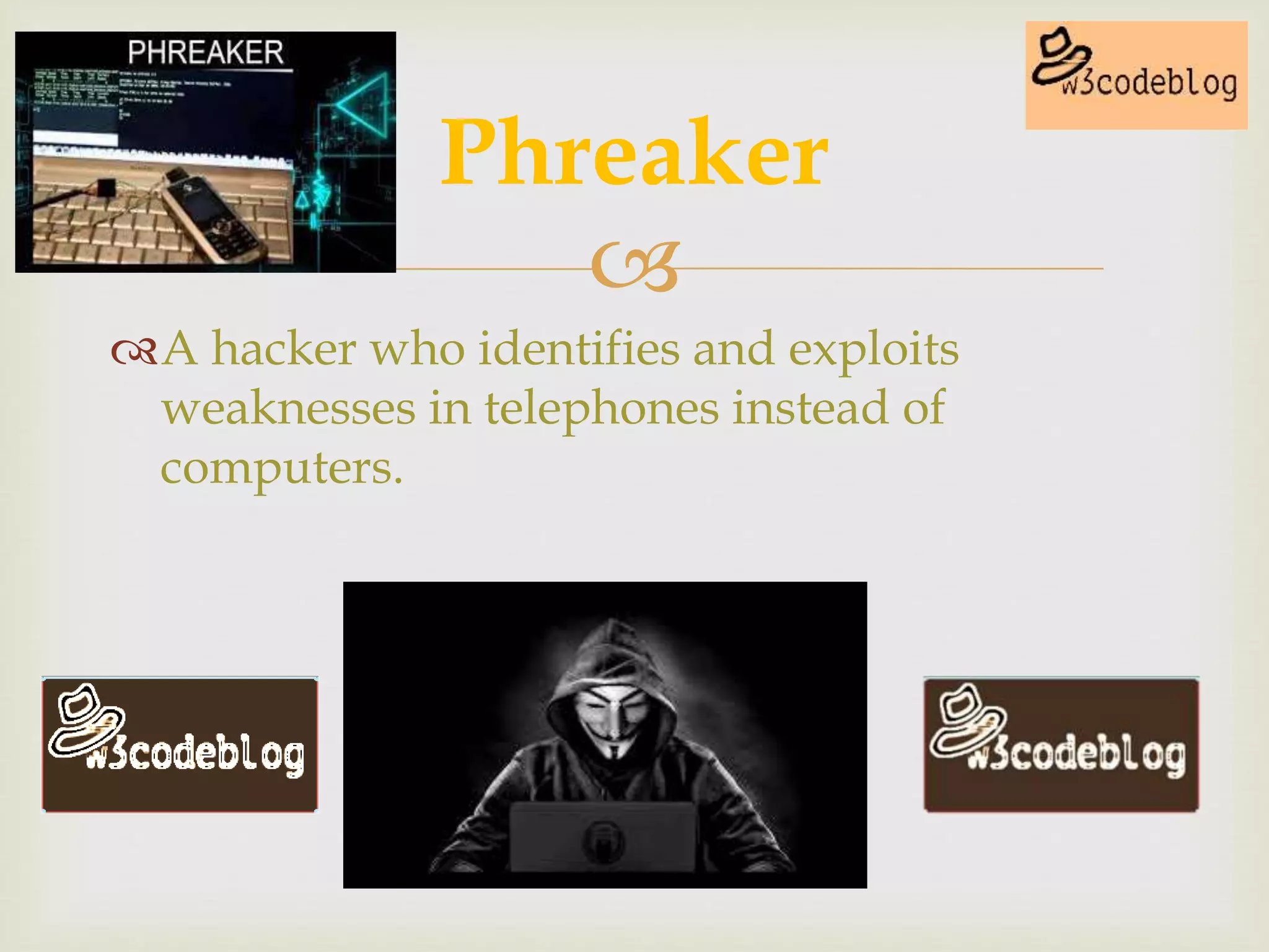 
A hacker who identifies and exploits
weaknesses in telephones instead of
computers.
Phreaker
 