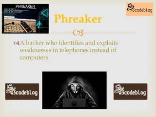 
A hacker who identifies and exploits
weaknesses in telephones instead of
computers.
Phreaker
 