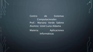 Centro de Sistemas
Computacionales
Prof.: Mariana Verde Sabino
Alumno: Uziel Luna Aldama
Materia: Aplicaciones
Informáticas
 