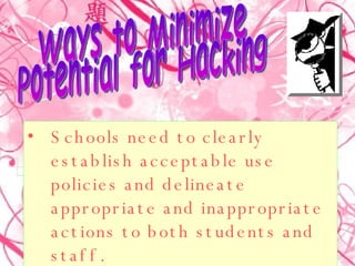 Schools need to clearly establish acceptable use policies and delineate appropriate and inappropriate actions to both students and staff.  Ways to Minimize  Potential for Hacking 