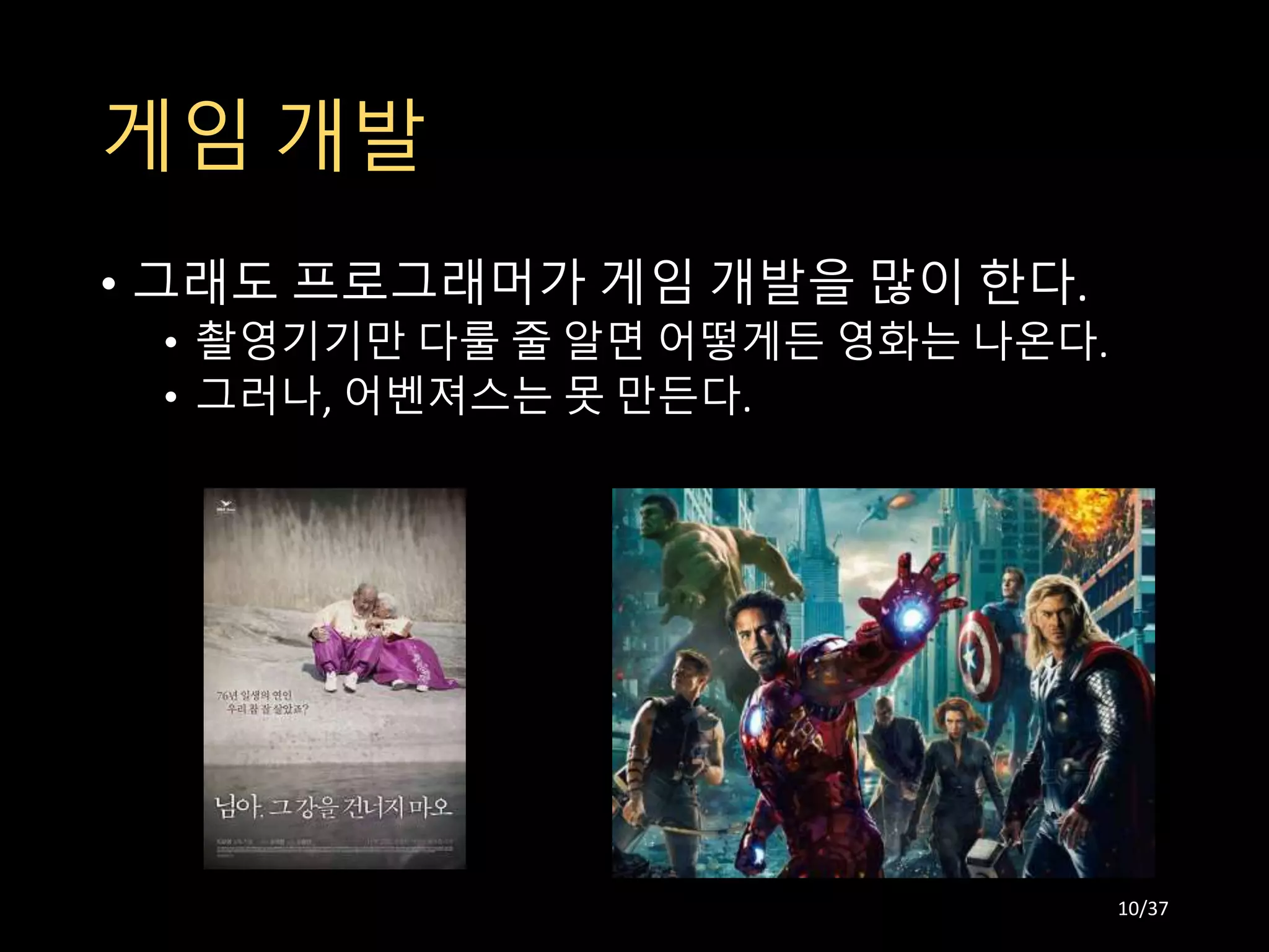 게임 개발
• 그래도 프로그래머가 게임 개발을 많이 한다.
• 촬영기기만 다룰 줄 알면 어떻게든 영화는 나온다.
• 그러나, 어벤져스는 못 만든다.
10/37
 