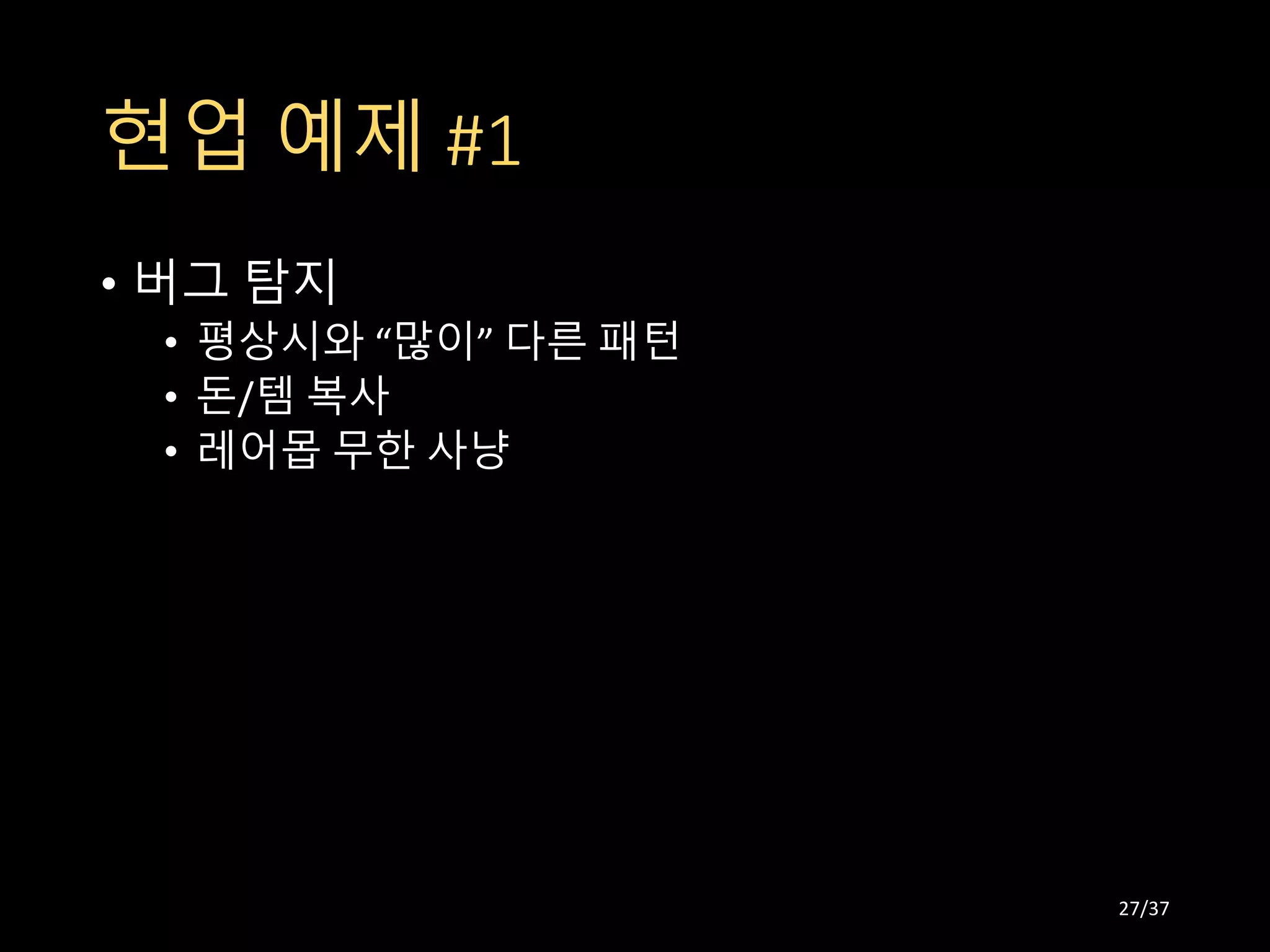 현업 예제 #1
• 버그 탐지
• 평상시와 “많이” 다른 패턴
• 돈/템 복사
• 레어몹 무한 사냥
27/37
 