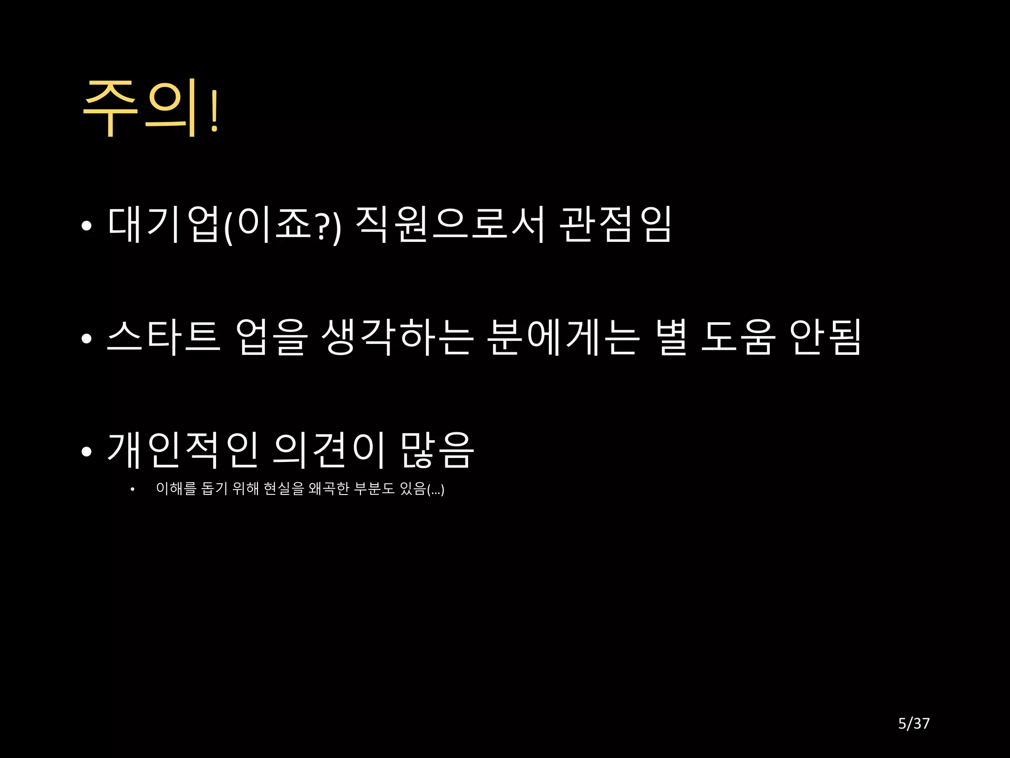 주의!
• 대기업(이죠?) 직원으로서 관점임
• 스타트 업을 생각하는 분에게는 별 도움 안됨
• 개인적인 의견이 많음
• 이해를 돕기 위해 현실을 왜곡한 부분도 있음(…)
5/37
 